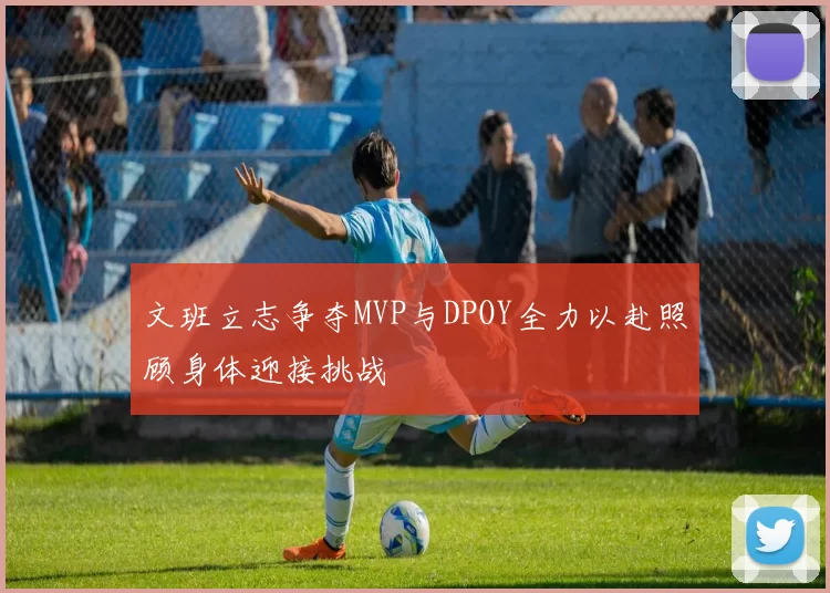 文班立志争夺MVP与DPOY全力以赴照顾身体迎接挑战