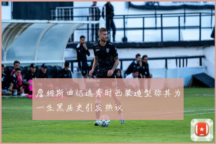 詹姆斯回忆选秀时西装造型称其为一生黑历史引发热议