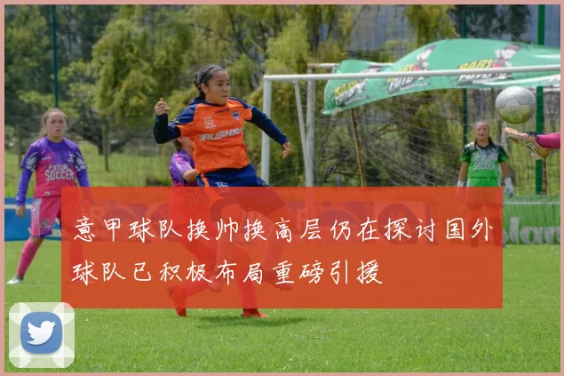 意甲球队换帅换高层仍在探讨国外球队已积极布局重磅引援