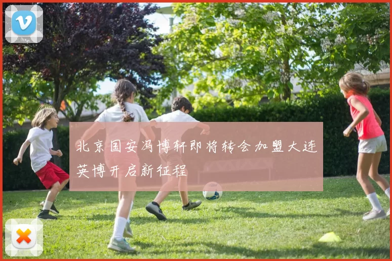 北京国安冯博轩即将转会加盟大连英博开启新征程