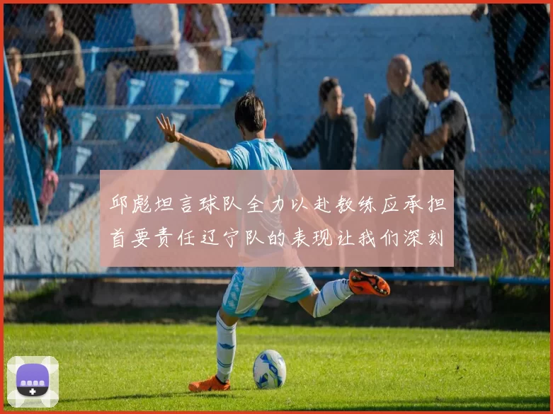 邱彪坦言球队全力以赴教练应承担首要责任辽宁队的表现让我们深刻反思