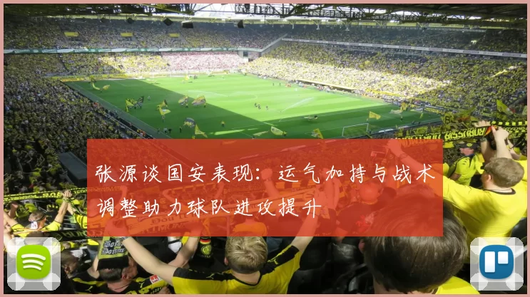 张源谈国安表现：运气加持与战术调整助力球队进攻提升