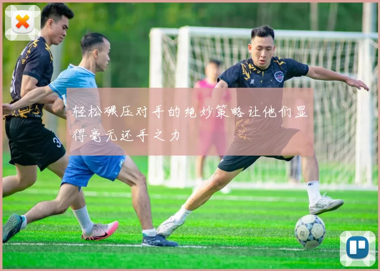轻松碾压对手的绝妙策略让他们显得毫无还手之力