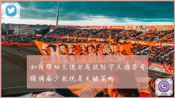 如何帮助兰德尔有效防守文班芬奇强调减少犯规是关键策略