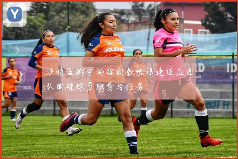 沙特国脚中场称新教练迅速适应团队明确球员职责与任务