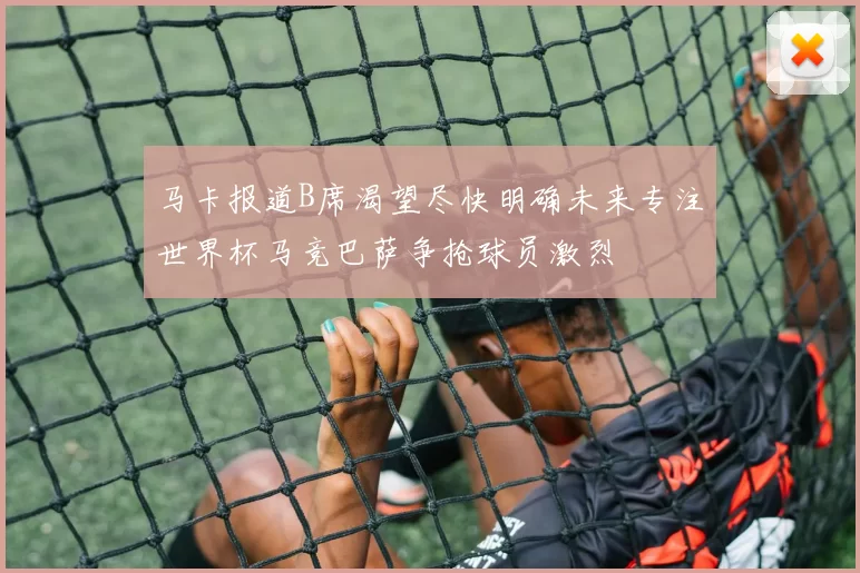 马卡报道B席渴望尽快明确未来专注世界杯马竞巴萨争抢球员激烈