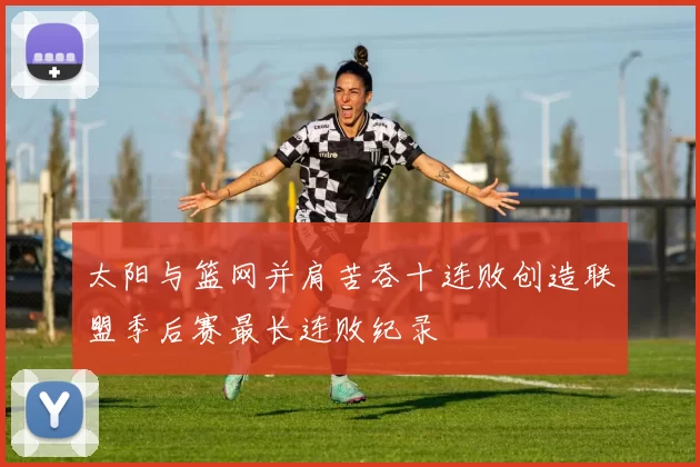 太阳与篮网并肩苦吞十连败创造联盟季后赛最长连败纪录