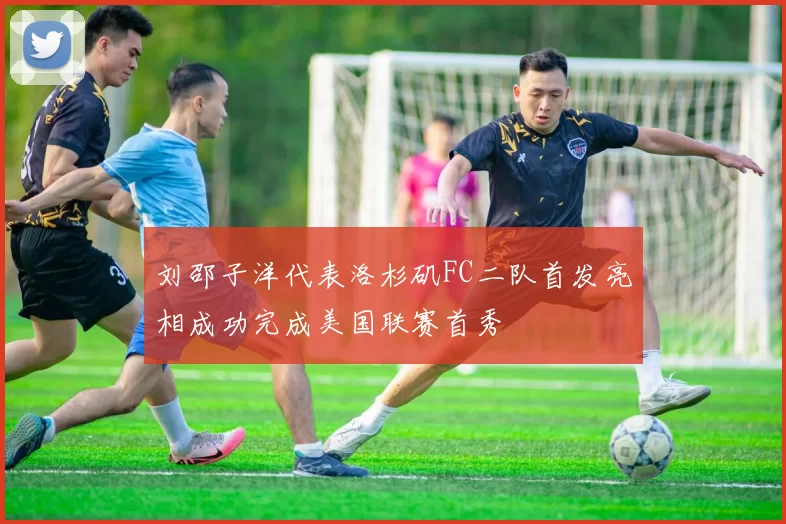 刘邵子洋代表洛杉矶FC二队首发亮相成功完成美国联赛首秀