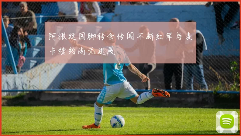 阿根廷国脚转会传闻不断红军与麦卡续约尚无进展