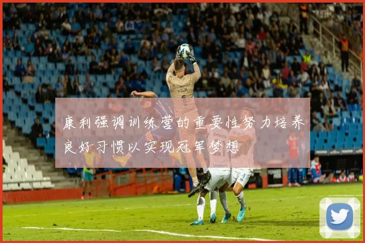 康利强调训练营的重要性努力培养良好习惯以实现冠军梦想
