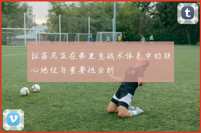 拉菲尼亚在弗里克战术体系中的核心地位与重要性分析