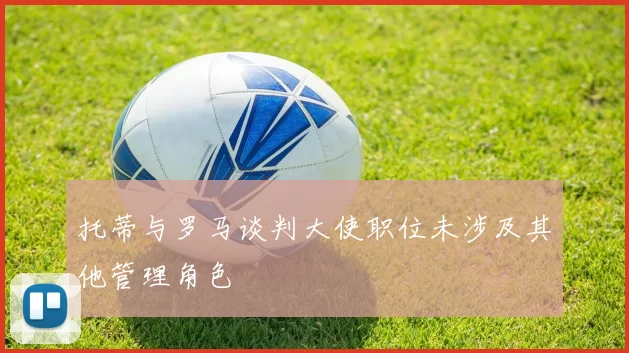 托蒂与罗马谈判大使职位未涉及其他管理角色
