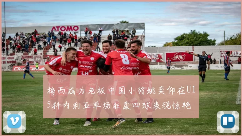 梅西成为老板中国小将姚奕仰在U15科内利亚单场狂轰四球表现惊艳