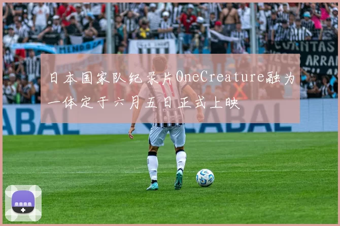 日本国家队纪录片OneCreature融为一体定于六月五日正式上映