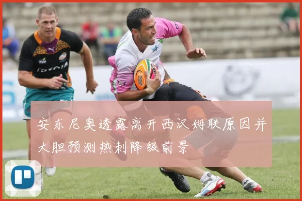安东尼奥透露离开西汉姆联原因并大胆预测热刺降级前景