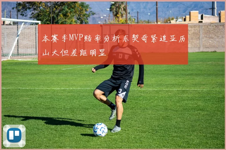 本赛季MVP赔率分析东契奇紧追亚历山大但差距明显
