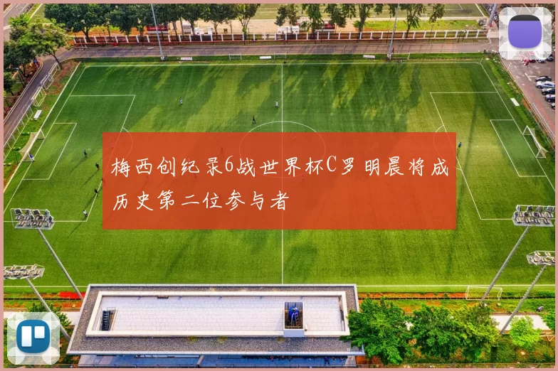 梅西创纪录6战世界杯C罗明晨将成历史第二位参与者