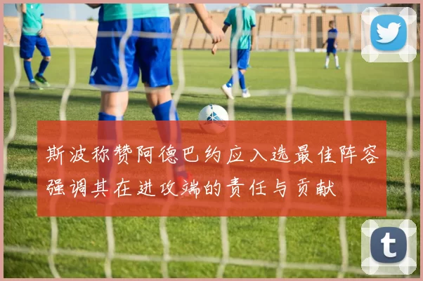 斯波称赞阿德巴约应入选最佳阵容强调其在进攻端的责任与贡献