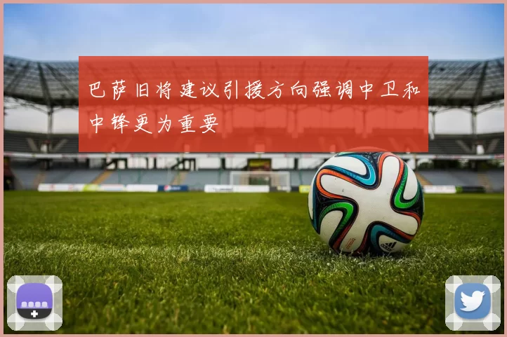 巴萨旧将建议引援方向强调中卫和中锋更为重要