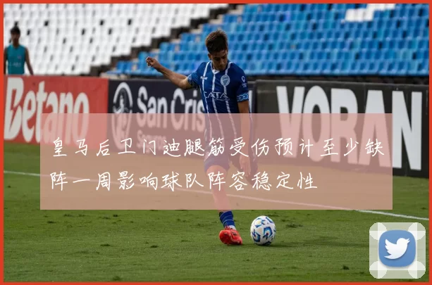 皇马后卫门迪腿筋受伤预计至少缺阵一周影响球队阵容稳定性