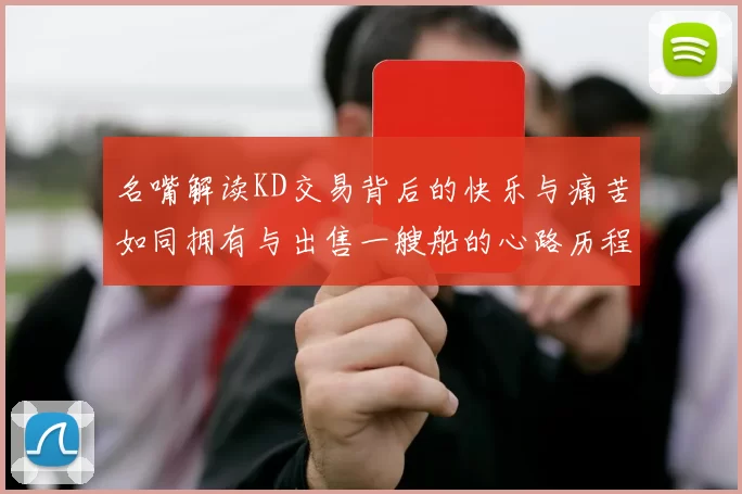 名嘴解读KD交易背后的快乐与痛苦如同拥有与出售一艘船的心路历程