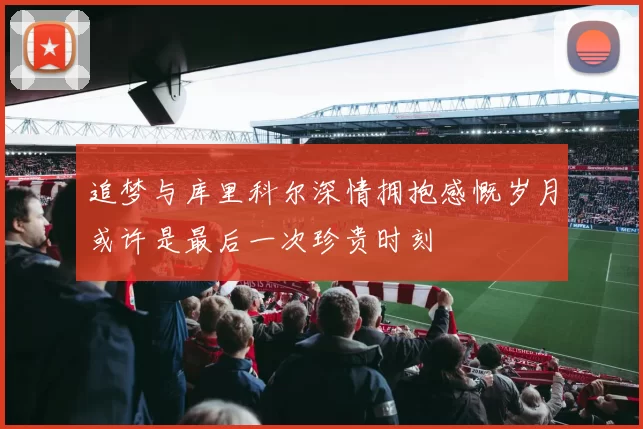 追梦与库里科尔深情拥抱感慨岁月或许是最后一次珍贵时刻