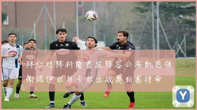 拜仁对阵科隆首发阵容公布凯恩领衔诺伊尔与卡尔出战奥利塞待命