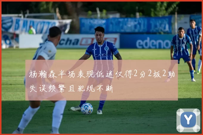 杨瀚森半场表现低迷仅得2分2板2助失误频繁且犯规不断