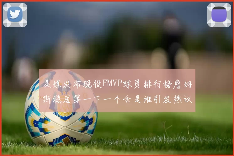 美媒发布现役FMVP球员排行榜詹姆斯稳居第一下一个会是谁引发热议
