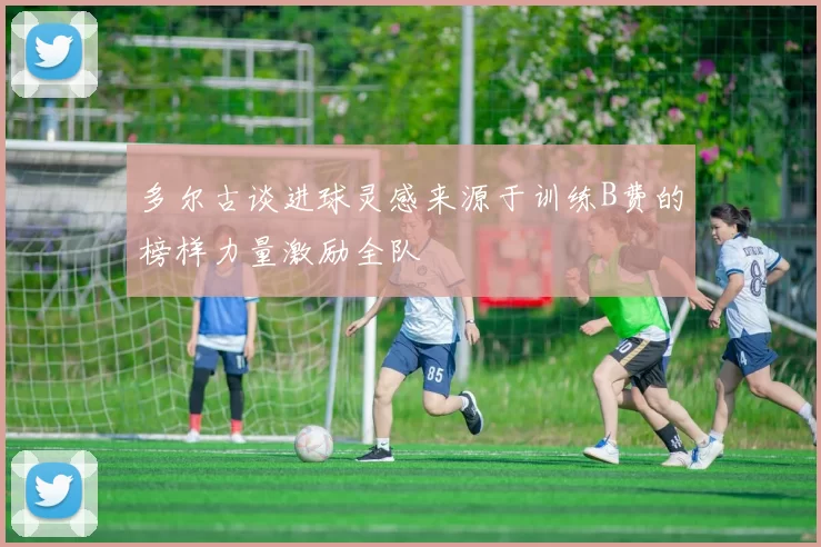多尔古谈进球灵感来源于训练B费的榜样力量激励全队