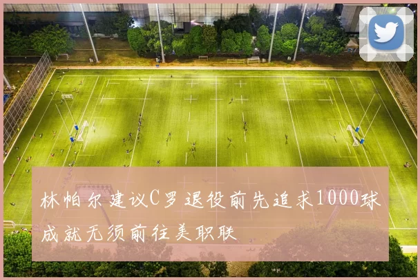 林帕尔建议C罗退役前先追求1000球成就无须前往美职联