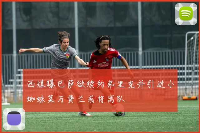 西媒曝巴萨欲续约弗里克并引进小蜘蛛莱万费兰或将离队