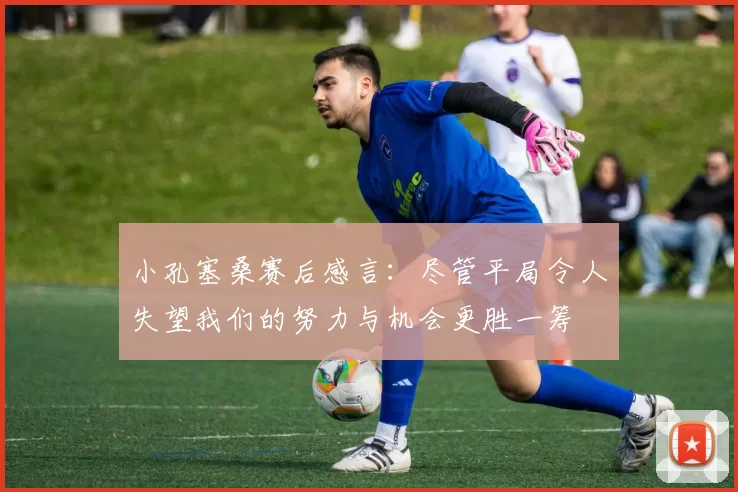 小孔塞桑赛后感言：尽管平局令人失望我们的努力与机会更胜一筹